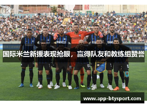 国际米兰新援表现抢眼，赢得队友和教练组赞誉