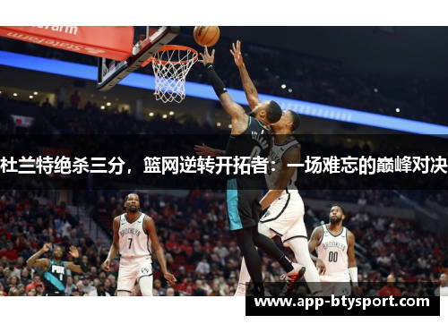 杜兰特绝杀三分，篮网逆转开拓者：一场难忘的巅峰对决