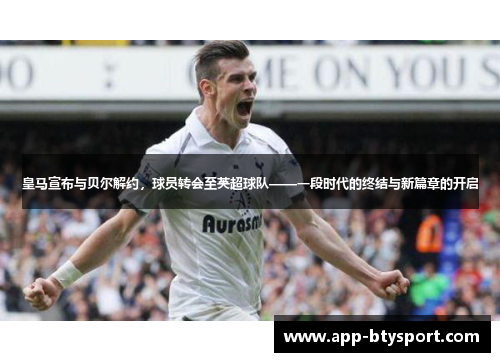 皇马宣布与贝尔解约，球员转会至英超球队——一段时代的终结与新篇章的开启