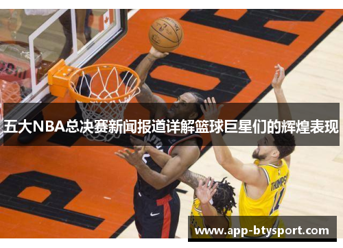 五大NBA总决赛新闻报道详解篮球巨星们的辉煌表现