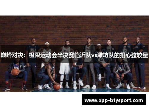 巅峰对决：极限运动会半决赛临沂队vs潍坊队的扣心弦较量