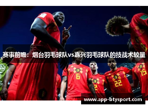 赛事前瞻：烟台羽毛球队vs嘉兴羽毛球队的技战术较量