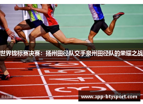 世界锦标赛决赛：扬州田径队交手泉州田径队的荣耀之战